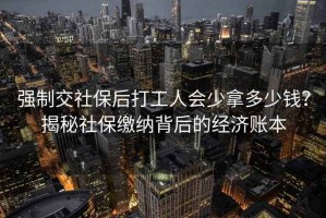 強制交社保后打工人會(huì )少拿多少錢(qián)？揭秘社保繳納背后的經(jīng)濟賬本