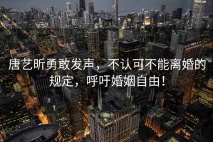 唐藝昕勇敢發(fā)聲，不認可不能離婚的規定，呼吁婚姻自由！