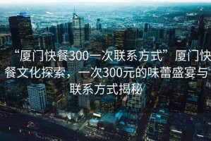 “廈門(mén)快餐300一次聯(lián)系方式”廈門(mén)快餐文化探索，一次300元的味蕾盛宴與聯(lián)系方式揭秘