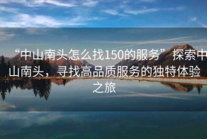 “中山南頭怎么找150的服務(wù)”探索中山南頭，尋找高品質(zhì)服務(wù)的獨特體驗之旅