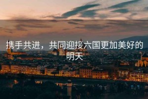 攜手共進(jìn)，共同迎接六國更加美好的明天