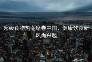 超級食物熱潮席卷中國，健康飲食新風(fēng)尚興起