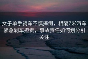 女子單手騎車(chē)不慎摔倒，相隔7米汽車(chē)緊急剎車(chē)擔責，事故責任如何劃分引關(guān)注