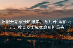 暑假開(kāi)始家長(cháng)曬賬單，育兒開(kāi)銷(xiāo)超2萬(wàn)元，教育支出成家庭負擔重頭