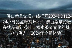 “佛山桑拿論壇在線(xiàn)打開(kāi)2024DD1124.24小時(shí)品鑒新茶葉.cc”佛山桑拿論壇在線(xiàn)品鑒新茶葉，探索茶道文化的魅力與活力（2024年全新體驗）