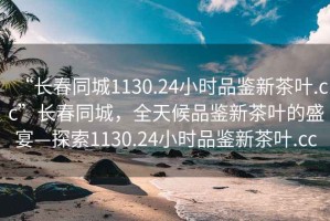 “長(cháng)春同城1130.24小時(shí)品鑒新茶葉.cc”長(cháng)春同城，全天候品鑒新茶葉的盛宴—探索1130.24小時(shí)品鑒新茶葉.cc