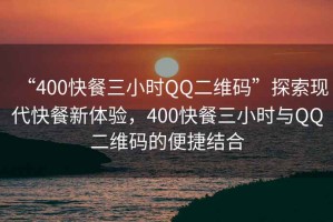 “400快餐三小時(shí)QQ二維碼”探索現代快餐新體驗，400快餐三小時(shí)與QQ二維碼的便捷結合