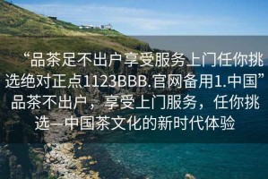“品茶足不出戶(hù)享受服務(wù)上門(mén)任你挑選絕對正點(diǎn)1123BBB.官網(wǎng)備用1.中國”品茶不出戶(hù)，享受上門(mén)服務(wù)，任你挑選—中國茶文化的新時(shí)代體驗
