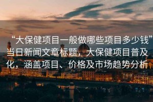 “大保健項目一般做哪些項目多少錢(qián)”當日新聞文章標題，大保健項目普及化，涵蓋項目、價(jià)格及市場(chǎng)趨勢分析