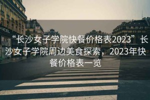 “長(cháng)沙女子學(xué)院快餐價(jià)格表2023”長(cháng)沙女子學(xué)院周邊美食探索，2023年快餐價(jià)格表一覽