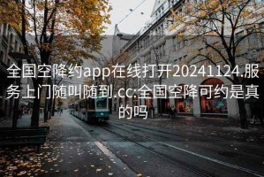 全國空降約app在線(xiàn)打開(kāi)20241124.服務(wù)上門(mén)隨叫隨到.cc:全國空降可約是真的嗎