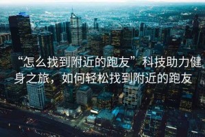 “怎么找到附近的跑友”科技助力健身之旅，如何輕松找到附近的跑友