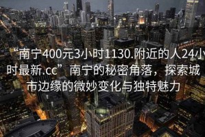 “南寧400元3小時(shí)1130.附近的人24小時(shí)最新.cc”南寧的秘密角落，探索城市邊緣的微妙變化與獨特魅力