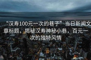 “漢壽100元一次的巷子”當日新聞文章標題，揭秘漢壽神秘小巷，百元一次的獨特風(fēng)情