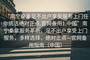 “南寧桑拿足不出戶(hù)享受服務(wù)上門(mén)任你挑選絕對正點(diǎn).官網(wǎng)備用1.中國”南寧桑拿服務(wù)革新，足不出戶(hù)享受上門(mén)服務(wù)，多樣選擇，絕對正點(diǎn)—官網(wǎng)備用指南（中國）