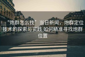 “炮群怎么找”當日新聞，炮群定位技術(shù)的探索與實(shí)踐 如何精準尋找炮群位置