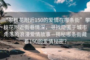 “攀枝花附近150的愛(ài)情在哪條街”攀枝花附近街巷情深，尋找隱匿于城市角落的浪漫愛(ài)情故事—揭秘哪條街藏著(zhù)150的愛(ài)情秘密？