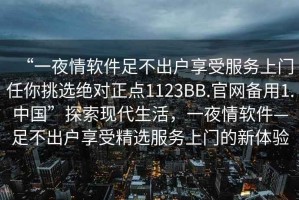 “一夜情軟件足不出戶(hù)享受服務(wù)上門(mén)任你挑選絕對正點(diǎn)1123BB.官網(wǎng)備用1.中國”探索現代生活，一夜情軟件—足不出戶(hù)享受精選服務(wù)上門(mén)的新體驗