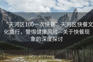 “天河區100一次快餐”天河區快餐文化盛行，警惕健康風(fēng)險—關(guān)于快餐現象的深度探討