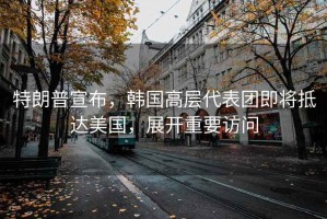 特朗普宣布，韓國高層代表團即將抵達美國，展開(kāi)重要訪(fǎng)問(wèn)