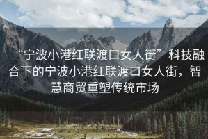 “寧波小港紅聯(lián)渡口女人街”科技融合下的寧波小港紅聯(lián)渡口女人街，智慧商貿重塑傳統市場(chǎng)