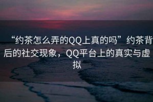 “約茶怎么弄的QQ上真的嗎”約茶背后的社交現象，QQ平臺上的真實(shí)與虛擬