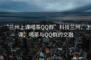 “蘭州上課喝茶QQ群”科技蘭州，上課、喝茶與QQ群的交融