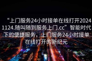 “上門(mén)服務(wù)24小時(shí)接單在線(xiàn)打開(kāi)20241124.隨叫隨到服務(wù)上門(mén).cc”智能時(shí)代下的便捷服務(wù)，上門(mén)服務(wù)24小時(shí)接單在線(xiàn)打開(kāi)的新紀元