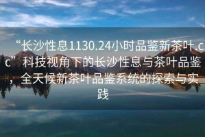 “長(cháng)沙性息1130.24小時(shí)品鑒新茶葉.cc”科技視角下的長(cháng)沙性息與茶葉品鑒，全天候新茶葉品鑒系統的探索與實(shí)踐