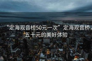 “定海觀(guān)音橋50元一次”定海觀(guān)音橋，五十元的美好體驗