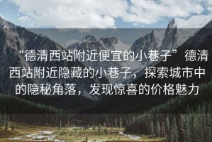 “德清西站附近便宜的小巷子”德清西站附近隱藏的小巷子，探索城市中的隱秘角落，發(fā)現驚喜的價(jià)格魅力
