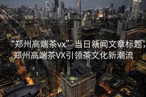 “鄭州高端茶vx”當日新聞文章標題，鄭州高端茶VX引領(lǐng)茶文化新潮流
