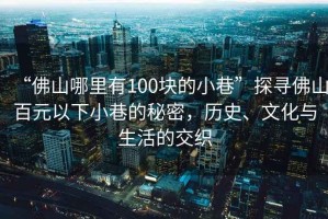 “佛山哪里有100塊的小巷”探尋佛山百元以下小巷的秘密，歷史、文化與生活的交織
