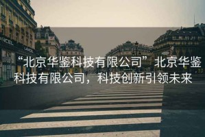 “北京華鑒科技有限公司”北京華鑒科技有限公司，科技創(chuàng  )新引領(lǐng)未來(lái)