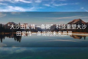“大沙田愛(ài)情一條街”科技重塑大沙田愛(ài)情一條街的未來(lái)愿景