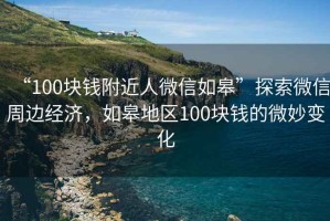 “100塊錢(qián)附近人微信如皋”探索微信周邊經(jīng)濟，如皋地區100塊錢(qián)的微妙變化