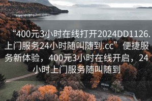 “400元3小時(shí)在線(xiàn)打開(kāi)2024DD1126.上門(mén)服務(wù)24小時(shí)隨叫隨到.cc”便捷服務(wù)新體驗，400元3小時(shí)在線(xiàn)開(kāi)啟，24小時(shí)上門(mén)服務(wù)隨叫隨到