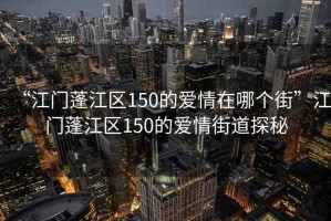 “江門(mén)蓬江區150的愛(ài)情在哪個(gè)街”江門(mén)蓬江區150的愛(ài)情街道探秘