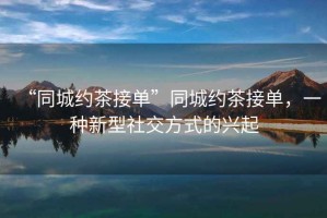 “同城約茶接單”同城約茶接單，一種新型社交方式的興起