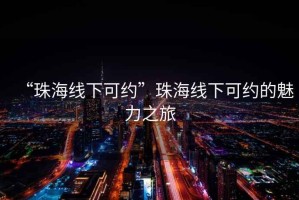 “珠海線(xiàn)下可約”珠海線(xiàn)下可約的魅力之旅