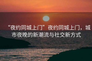 “夜約同城上門(mén)”夜約同城上門(mén)，城市夜晚的新潮流與社交新方式