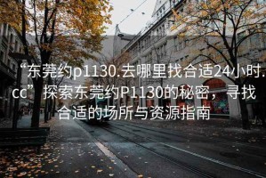 “東莞約p1130.去哪里找合適24小時(shí).cc”探索東莞約P1130的秘密，尋找合適的場(chǎng)所與資源指南