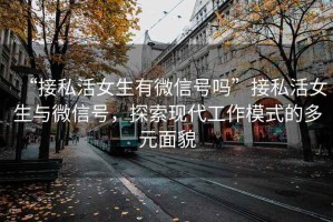 “接私活女生有微信號嗎”接私活女生與微信號，探索現代工作模式的多元面貌