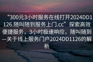 “300元3小時(shí)服務(wù)在線(xiàn)打開(kāi)2024DD1126.隨叫隨到服務(wù)上門(mén).cc”探索高效便捷服務(wù)，3小時(shí)極速響應，隨叫隨到—關(guān)于線(xiàn)上服務(wù)門(mén)戶(hù)2024DD1126的解析