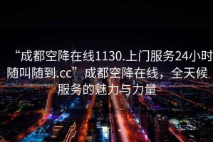 “成都空降在線(xiàn)1130.上門(mén)服務(wù)24小時(shí)隨叫隨到.cc”成都空降在線(xiàn)，全天候服務(wù)的魅力與力量