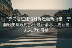 “寧海冠莊建設村拆遷最新消息”寧海冠莊建設村拆遷最新消息，更新與未來(lái)規劃展望