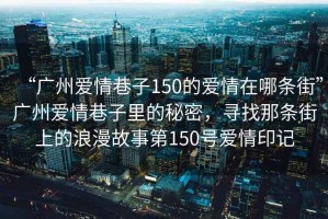 “廣州愛(ài)情巷子150的愛(ài)情在哪條街”廣州愛(ài)情巷子里的秘密，尋找那條街上的浪漫故事第150號愛(ài)情印記