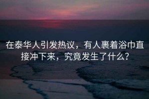 在泰華人引發(fā)熱議，有人裹著(zhù)浴巾直接沖下來(lái)，究竟發(fā)生了什么？
