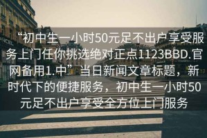 “初中生一小時(shí)50元足不出戶(hù)享受服務(wù)上門(mén)任你挑選絕對正點(diǎn)1123BBD.官網(wǎng)備用1.中”當日新聞文章標題，新時(shí)代下的便捷服務(wù)，初中生一小時(shí)50元足不出戶(hù)享受全方位上門(mén)服務(wù)