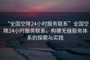 “全國空降24小時(shí)服務(wù)聯(lián)系”全國空降24小時(shí)服務(wù)聯(lián)系，構建無(wú)縫服務(wù)體系的探索與實(shí)踐